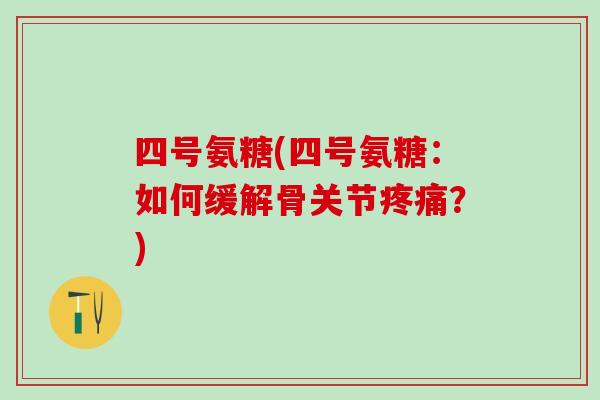 四号氨糖(四号氨糖：如何缓解骨关节疼痛？)