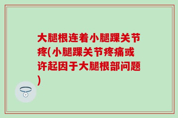 大腿根连着小腿踝关节疼(小腿踝关节疼痛或许起因于大腿根部问题)