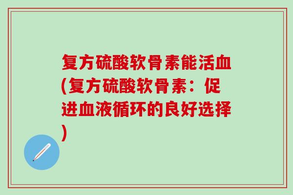 复方硫酸软骨素能活(复方硫酸软骨素:促进的良好选择) 复方硫酸软骨素能活(复方硫酸软骨素:促进的良好选择)