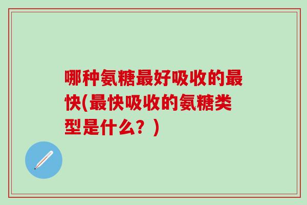 哪种氨糖最好吸收的最快(最快吸收的氨糖类型是什么？)