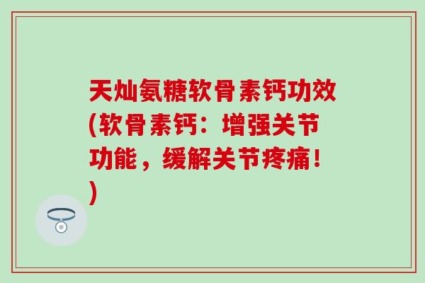 天灿氨糖软骨素钙功效(软骨素钙：增强关节功能，缓解关节疼痛！)