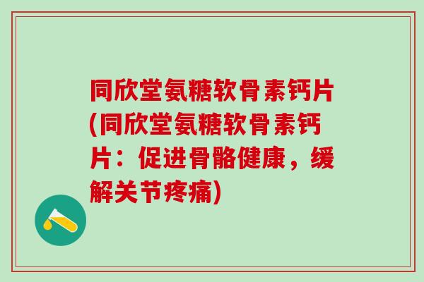 同欣堂氨糖软骨素钙片(同欣堂氨糖软骨素钙片：促进骨骼健康，缓解关节疼痛)