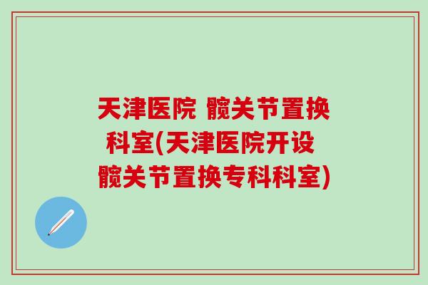 天津医院 髋关节置换 科室(天津医院开设髋关节置换专科科室)