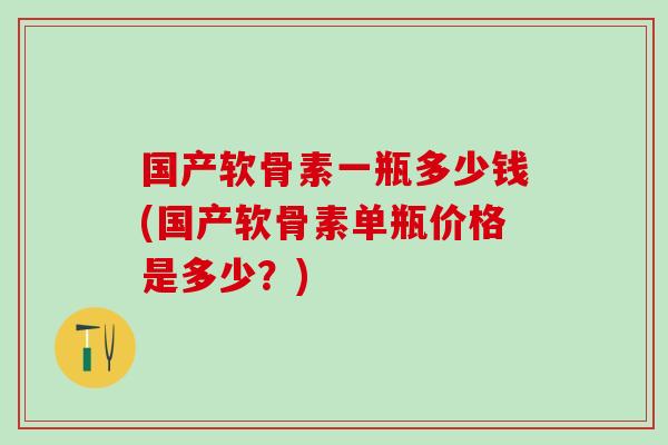 国产软骨素一瓶多少钱(国产软骨素单瓶价格是多少？)