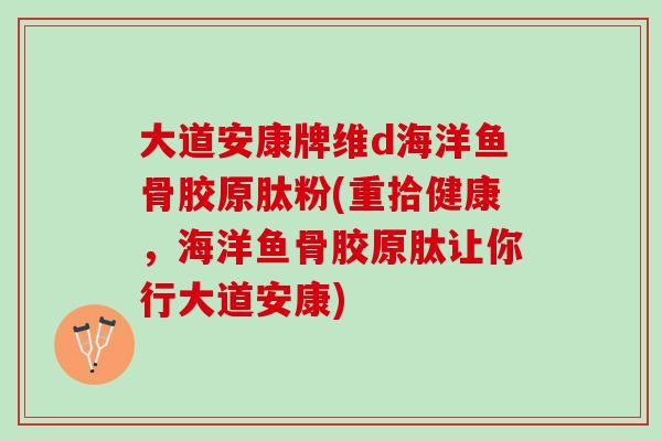 大道安康牌维d海洋鱼骨胶原肽粉(重拾健康，海洋鱼骨胶原肽让你行大道安康)