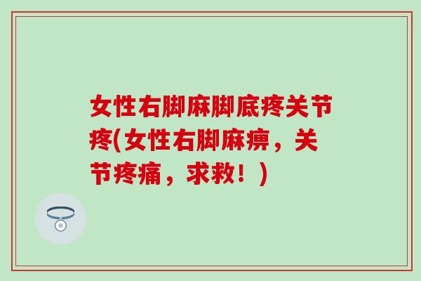 女性右脚麻脚底疼关节疼(女性右脚麻痹，关节疼痛，求救！)