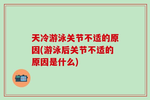 天冷游泳关节不适的原因(游泳后关节不适的原因是什么)