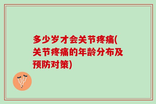 多少岁才会关节疼痛(关节疼痛的年龄分布及预防对策)