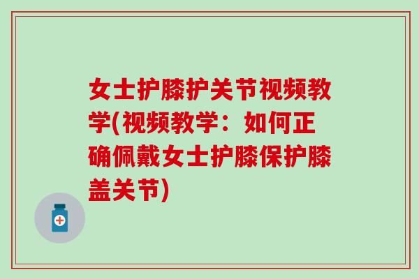 女士护膝护关节视频教学(视频教学：如何正确佩戴女士护膝保护膝盖关节)