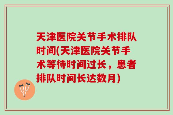 天津医院关节手术排队时间(天津医院关节手术等待时间过长，患者排队时间长达数月)