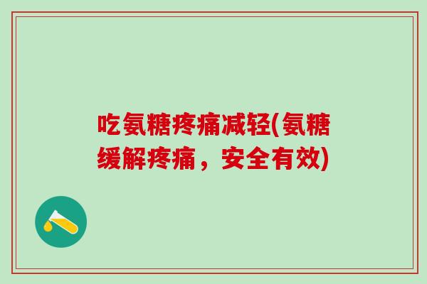 吃氨糖疼痛减轻(氨糖缓解疼痛，安全有效)