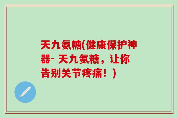 天九氨糖(健康保护神器- 天九氨糖，让你告别关节疼痛！)
