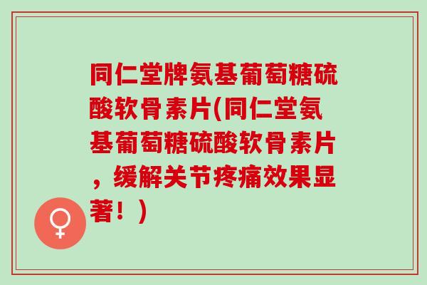 同仁堂牌氨基葡萄糖硫酸软骨素片(同仁堂氨基葡萄糖硫酸软骨素片，缓解关节疼痛效果显著！)