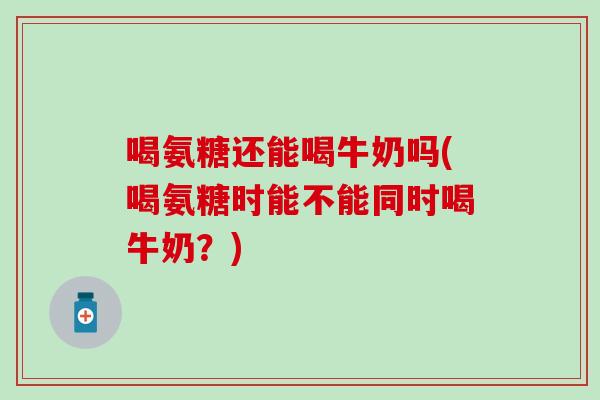喝氨糖还能喝牛奶吗(喝氨糖时能不能同时喝牛奶？)