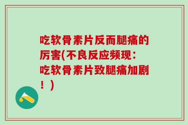 吃软骨素片反而腿痛的厉害(不良反应频现：吃软骨素片致腿痛加剧！)