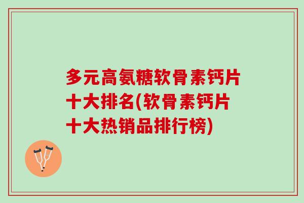 多元高氨糖软骨素钙片十大排名(软骨素钙片十大热销品排行榜)
