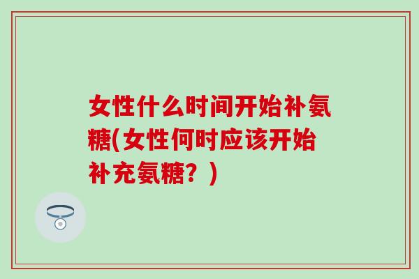 女性什么时间开始补氨糖(女性何时应该开始补充氨糖？)