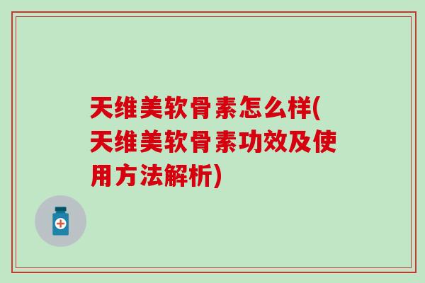 天维美软骨素怎么样(天维美软骨素功效及使用方法解析)