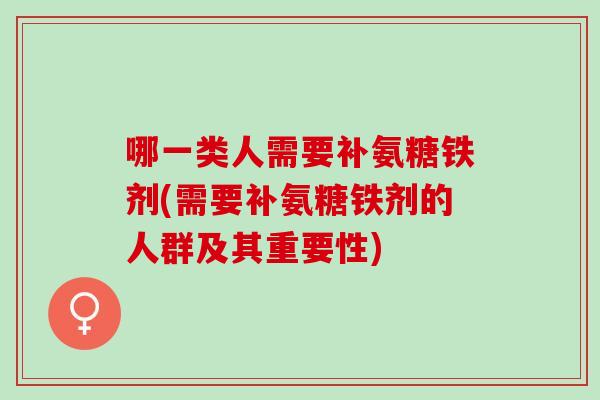 哪一类人需要补氨糖铁剂(需要补氨糖铁剂的人群及其重要性)