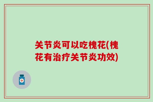 关节炎可以吃槐花(槐花有治疗关节炎功效)