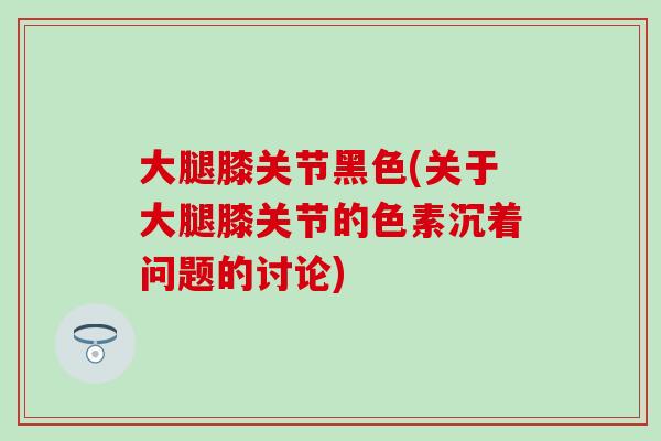 大腿膝关节黑色(关于大腿膝关节的色素沉着问题的讨论)