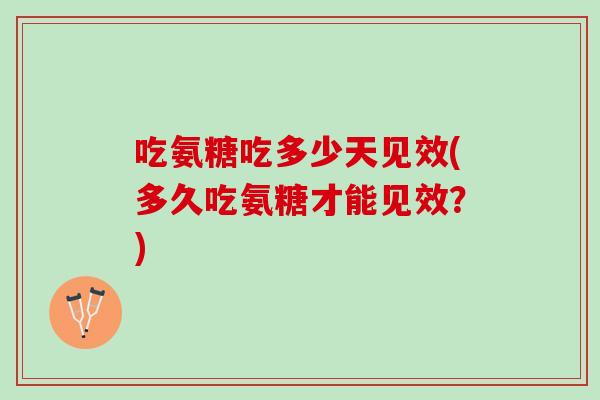 吃氨糖吃多少天见效(多久吃氨糖才能见效？)