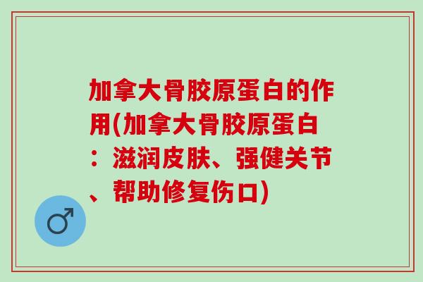 加拿大骨胶原蛋白的作用(加拿大骨胶原蛋白:滋润、强健关节、帮助修复伤口) 加拿大骨胶原蛋白的作用(加拿大骨胶原蛋白:滋润、强健关节、帮助修复伤口)