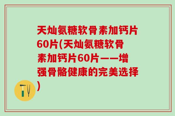 天灿氨糖软骨素加钙片60片(天灿氨糖软骨素加钙片60片——增强骨骼健康的完美选择) 天灿氨糖软骨素加钙片60片(天灿氨糖软骨素加钙片60片——增强骨骼健康的完美选择)