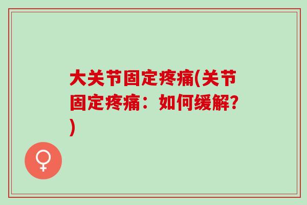 大关节固定疼痛(关节固定疼痛：如何缓解？)