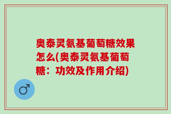 奥泰灵氨基葡萄糖效果怎么(奥泰灵氨基葡萄糖：功效及作用介绍)
