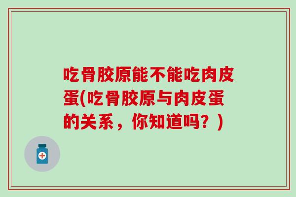 吃骨胶原能不能吃肉皮蛋(吃骨胶原与肉皮蛋的关系，你知道吗？)