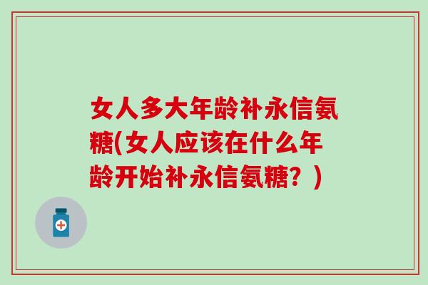 女人多大年龄补永信氨糖(女人应该在什么年龄开始补永信氨糖？)