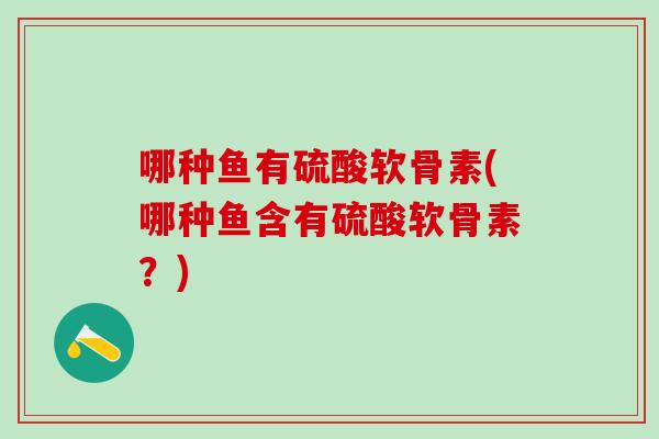 哪种鱼有硫酸软骨素(哪种鱼含有硫酸软骨素？)