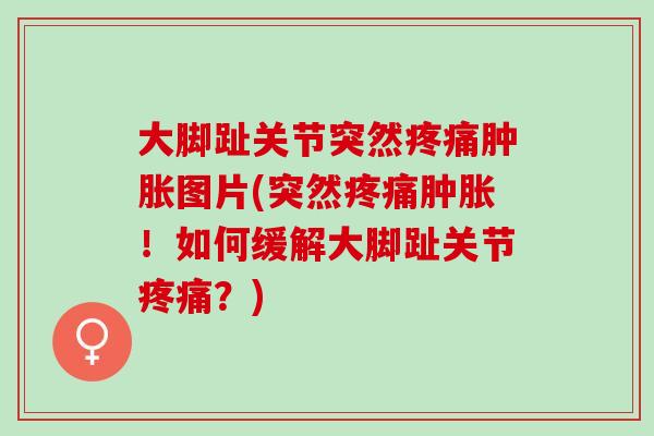 大脚趾关节突然疼痛肿胀图片(突然疼痛肿胀！如何缓解大脚趾关节疼痛？)