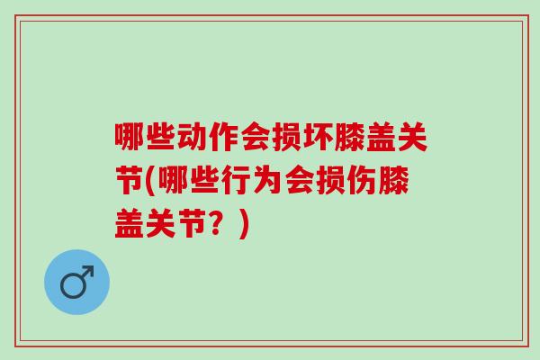 哪些动作会损坏膝盖关节(哪些行为会损伤膝盖关节？)