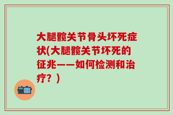 大腿髋关节骨头坏死症状(大腿髋关节坏死的征兆——如何检测和治疗？)