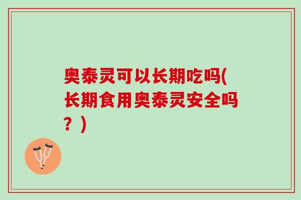 奥泰灵可以长期吃吗(长期食用奥泰灵安全吗？)