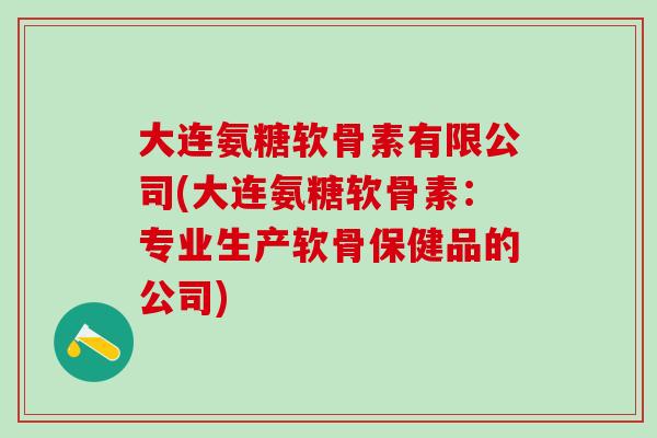 大连氨糖软骨素有限公司(大连氨糖软骨素:专业生产软骨保健品的公司) 大连氨糖软骨素有限公司(大连氨糖软骨素:专业生产软骨保健品的公司)