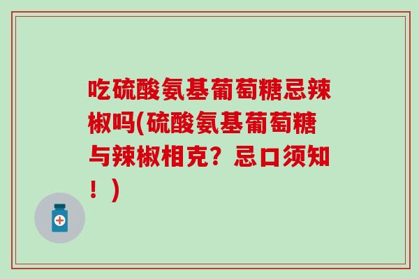吃硫酸氨基葡萄糖忌辣椒吗(硫酸氨基葡萄糖与辣椒相克？忌口须知！)