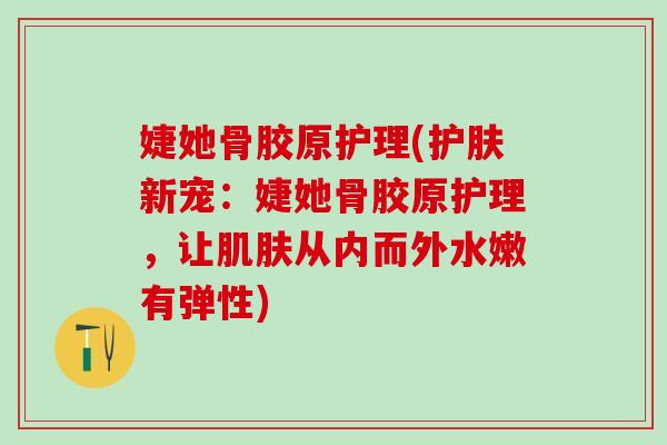 婕她骨胶原护理(护肤新宠：婕她骨胶原护理，让肌肤从内而外水嫩有弹性)