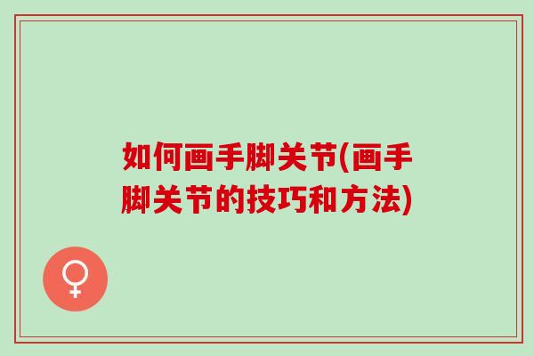 如何画手脚关节(画手脚关节的技巧和方法)