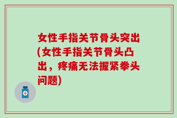 女性手指关节骨头突出(女性手指关节骨头凸出，疼痛无法握紧拳头问题)