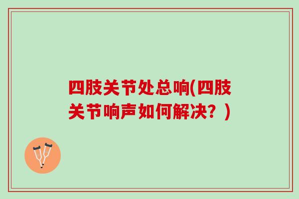 四肢关节处总响(四肢关节响声如何解决？)
