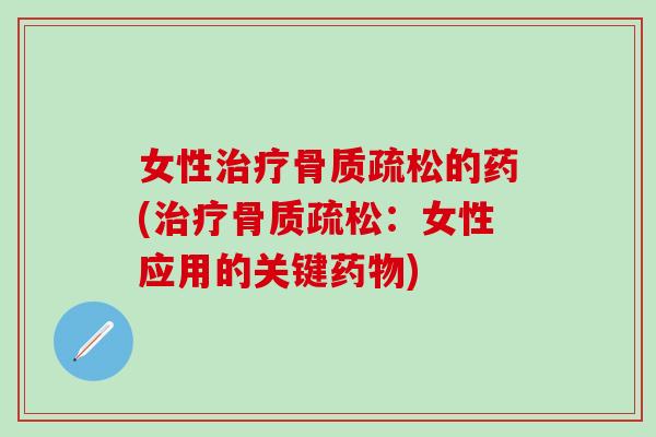 女性治疗骨质疏松的药(治疗骨质疏松：女性应用的关键药物)