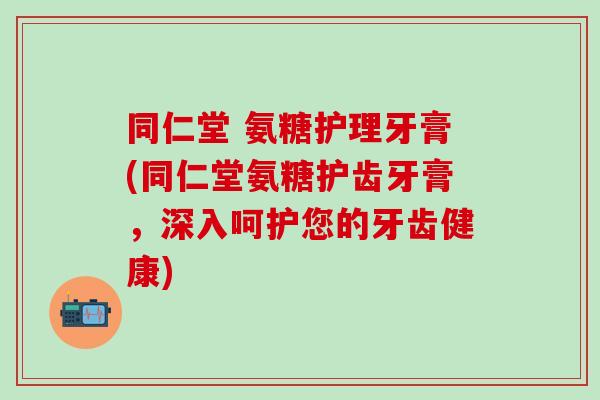 同仁堂 氨糖护理牙膏(同仁堂氨糖护齿牙膏，深入呵护您的牙齿健康)