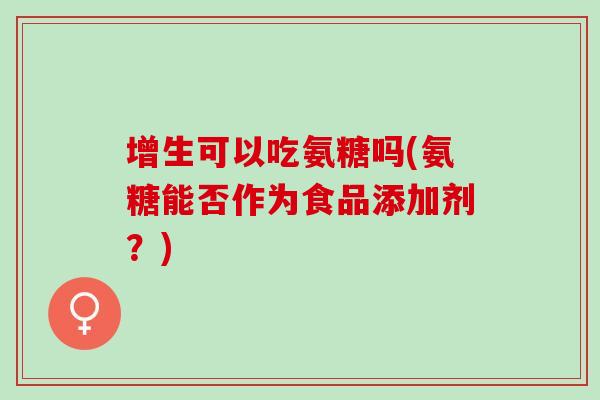增生可以吃氨糖吗(氨糖能否作为食品添加剂？)