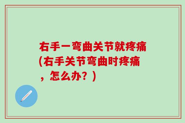 右手一弯曲关节就疼痛(右手关节弯曲时疼痛，怎么办？)