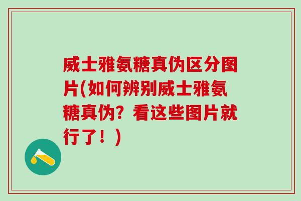 威士雅氨糖真伪区分图片(如何辨别威士雅氨糖真伪？看这些图片就行了！)
