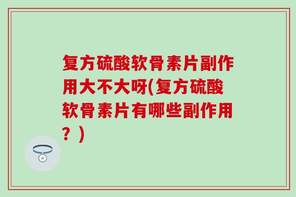 复方硫酸软骨素片副作用大不大呀(复方硫酸软骨素片有哪些副作用？)