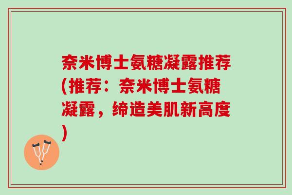 奈米博士氨糖凝露推荐(推荐：奈米博士氨糖凝露，缔造美肌新高度)